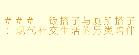 ### 饭搭子与厕所搭子：现代社交生活的另类陪伴