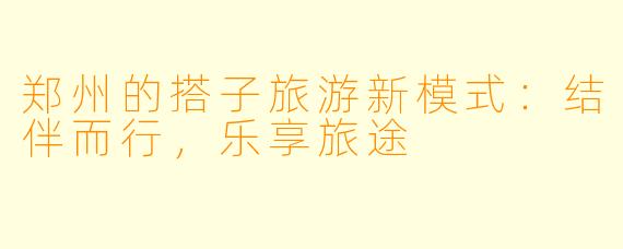 郑州的搭子旅游新模式：结伴而行，乐享旅途