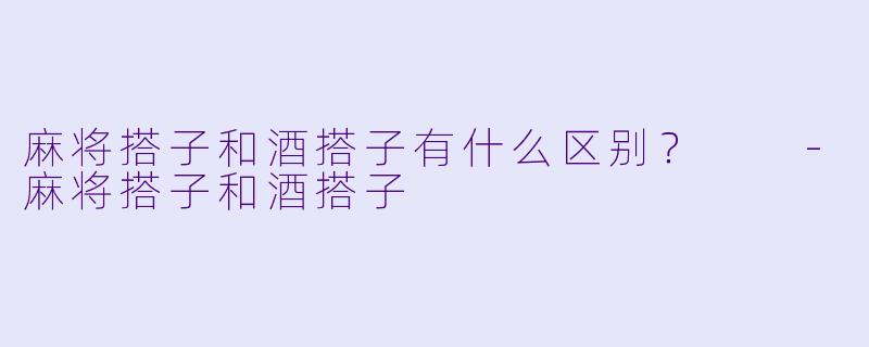 麻将搭子和酒搭子有什么区别？  