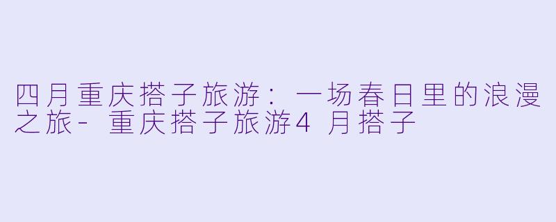 四月重庆搭子旅游:一场春日里的浪漫之旅