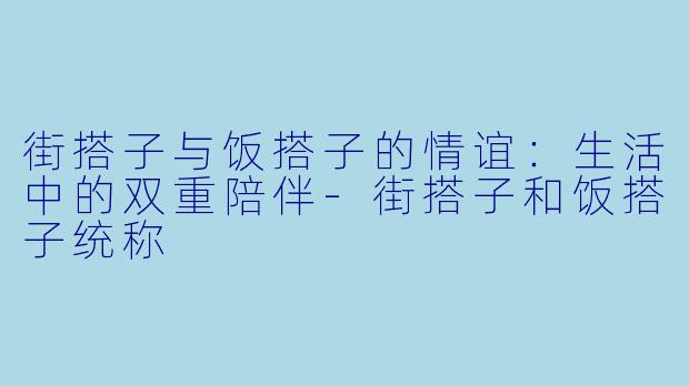街搭子与饭搭子的情谊：生活中的双重陪伴-街搭子和饭搭子统称