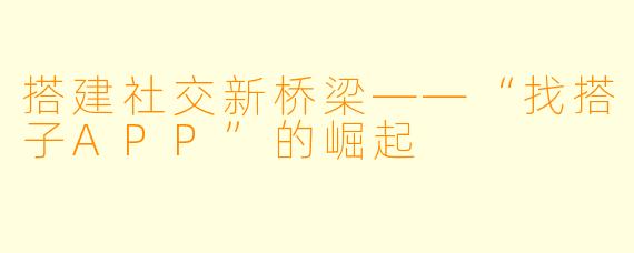 搭建社交新桥梁——“找搭子APP”的崛起