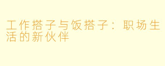 工作搭子与饭搭子：职场生活的新伙伴