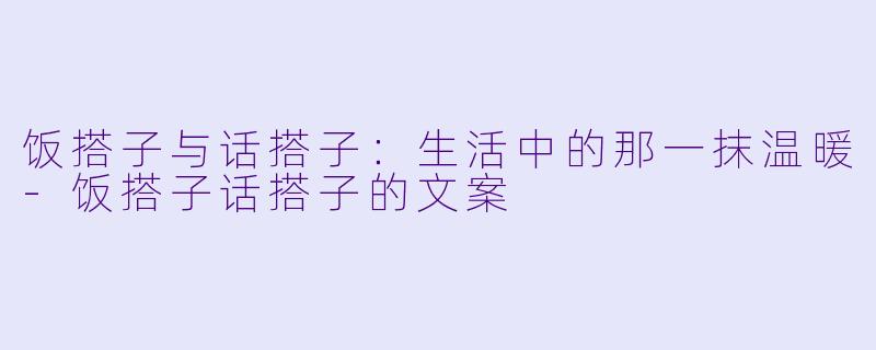 饭搭子与话搭子：生活中的那一抹温暖-饭搭子话搭子的文案