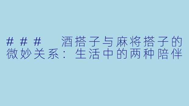 ### 酒搭子与麻将搭子的微妙关系：生活中的两种陪伴