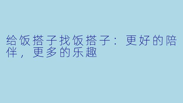 给饭搭子找饭搭子：更好的陪伴，更多的乐趣