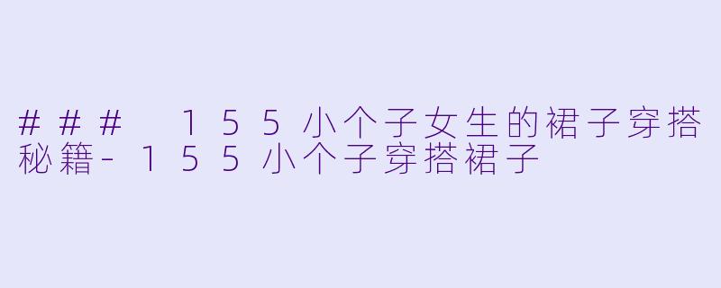 ### 155小个子女生的裙子穿搭秘籍-155小个子穿搭裙子