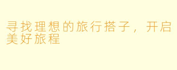 寻找理想的旅行搭子，开启美好旅程