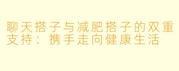 聊天搭子与减肥搭子的双重支持：携手走向健康生活