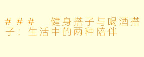 ### 健身搭子与喝酒搭子:生活中的两种陪伴