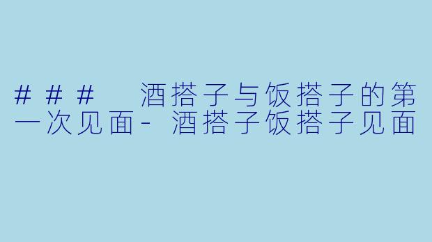 ### 酒搭子与饭搭子的第一次见面-酒搭子饭搭子见面