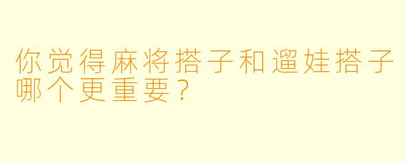 你觉得麻将搭子和遛娃搭子哪个更重要?