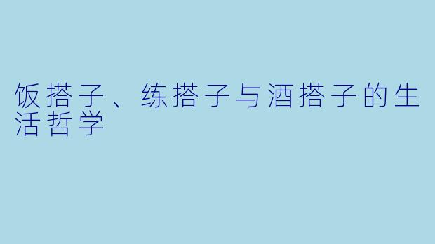 饭搭子、练搭子与酒搭子的生活哲学
