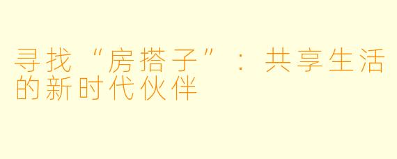 寻找“房搭子”：共享生活的新时代伙伴