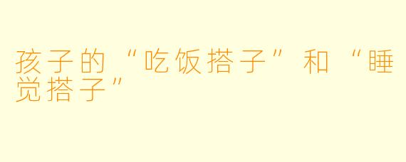 孩子的“吃饭搭子”和“睡觉搭子”