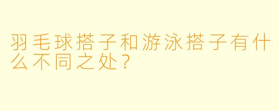 羽毛球搭子和游泳搭子有什么不同之处?