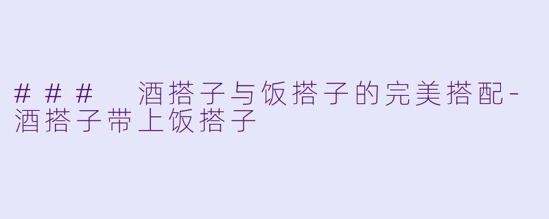 ### 酒搭子与饭搭子的完美搭配-酒搭子带上饭搭子