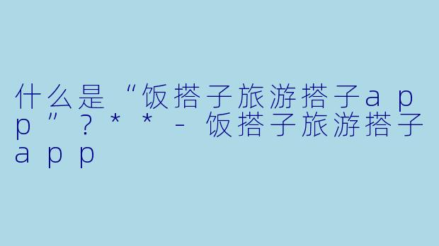 什么是“饭搭子旅游搭子app”?**