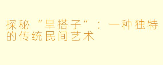 探秘“旱搭子”：一种独特的传统民间艺术