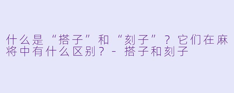 什么是“搭子”和“刻子”?它们在麻将中有什么区别?
