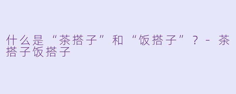 什么是“茶搭子”和“饭搭子”？
