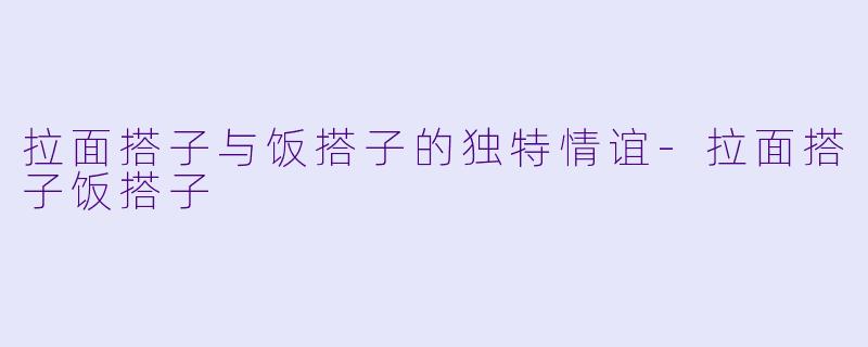 拉面搭子与饭搭子的独特情谊-拉面搭子饭搭子