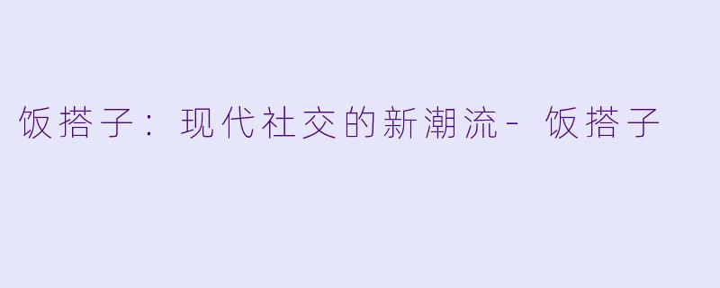 饭搭子：现代社交的新潮流-饭搭子
