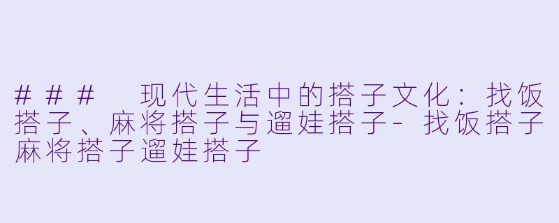 ### 现代生活中的搭子文化:找饭搭子、麻将搭子与遛娃搭子
