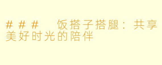 ### 饭搭子搭腿：共享美好时光的陪伴