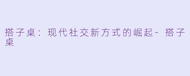 搭子桌:现代社交新方式的崛起