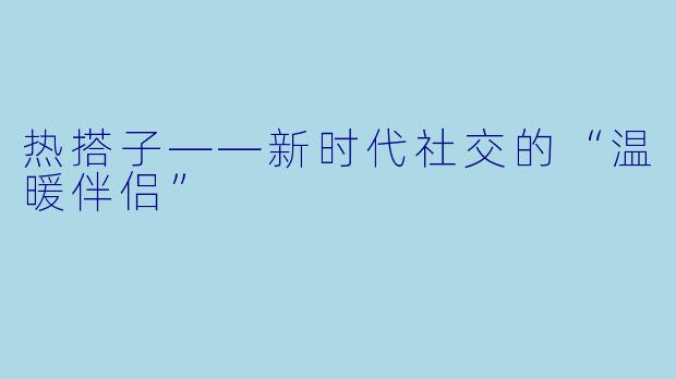 热搭子——新时代社交的“温暖伴侣”