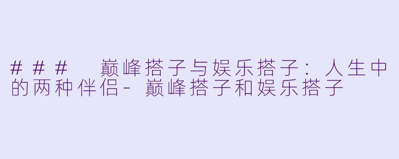### 巅峰搭子与娱乐搭子：人生中的两种伴侣-巅峰搭子和娱乐搭子