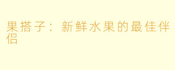果搭子：新鲜水果的最佳伴侣