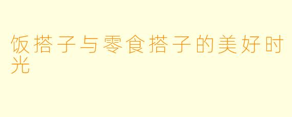 饭搭子与零食搭子的美好时光