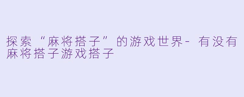探索“麻将搭子”的游戏世界-有没有麻将搭子游戏搭子