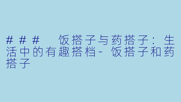 ### 饭搭子与药搭子：生活中的有趣搭档-饭搭子和药搭子