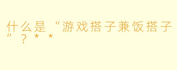 什么是“游戏搭子兼饭搭子”？**