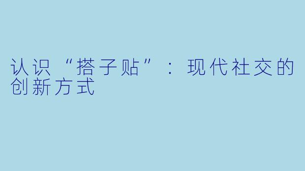 认识“搭子贴”：现代社交的创新方式