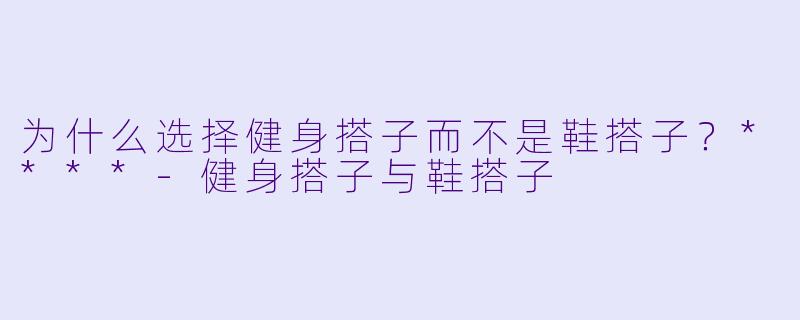 为什么选择健身搭子而不是鞋搭子？****-健身搭子与鞋搭子