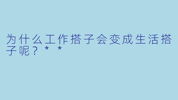 为什么工作搭子会变成生活搭子呢？**