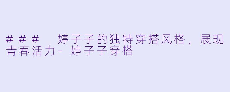 ### 婷子子的独特穿搭风格，展现青春活力-婷子子穿搭