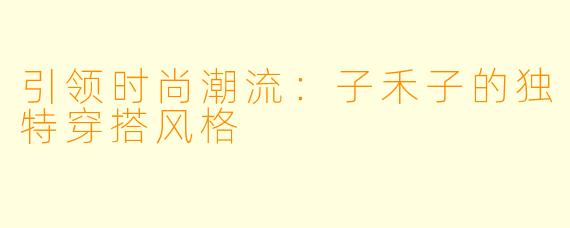 引领时尚潮流：子禾子的独特穿搭风格