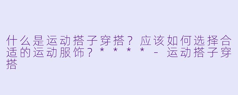 什么是运动搭子穿搭?应该如何选择合适的运动服饰?****