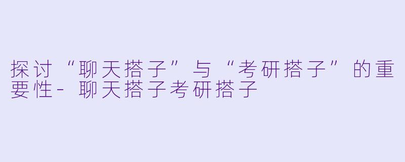 探讨“聊天搭子”与“考研搭子”的重要性-聊天搭子考研搭子