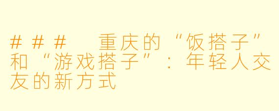 ### 重庆的“饭搭子”和“游戏搭子”：年轻人交友的新方式