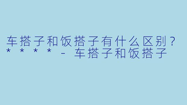 车搭子和饭搭子有什么区别？****