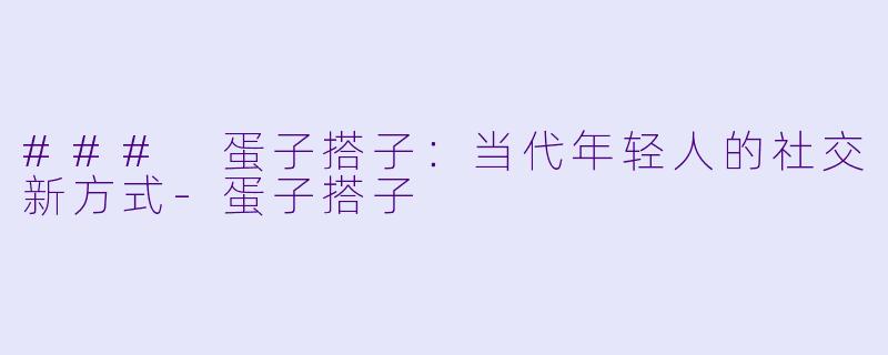 ### 蛋子搭子：当代年轻人的社交新方式-蛋子搭子