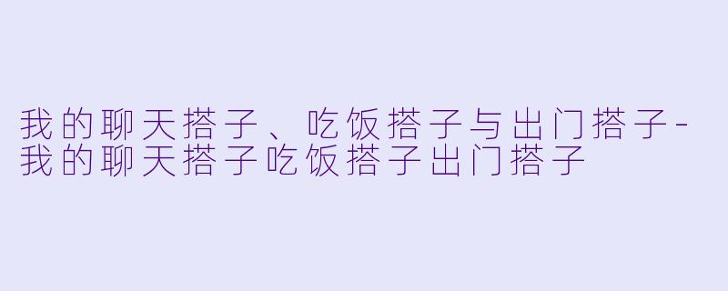 我的聊天搭子、吃饭搭子与出门搭子-我的聊天搭子吃饭搭子出门搭子