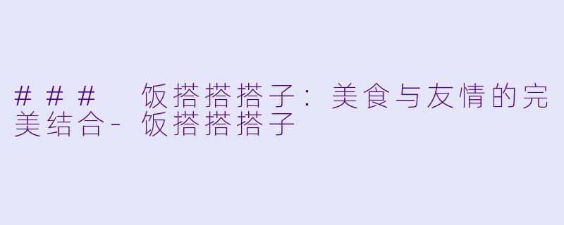 ### 饭搭搭搭子：美食与友情的完美结合-饭搭搭搭子