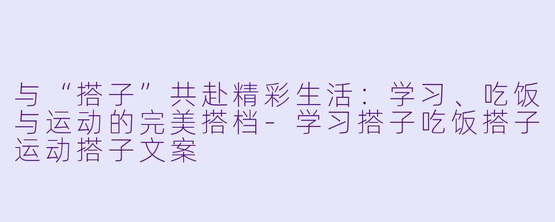 与“搭子”共赴精彩生活：学习、吃饭与运动的完美搭档-学习搭子吃饭搭子运动搭子文案